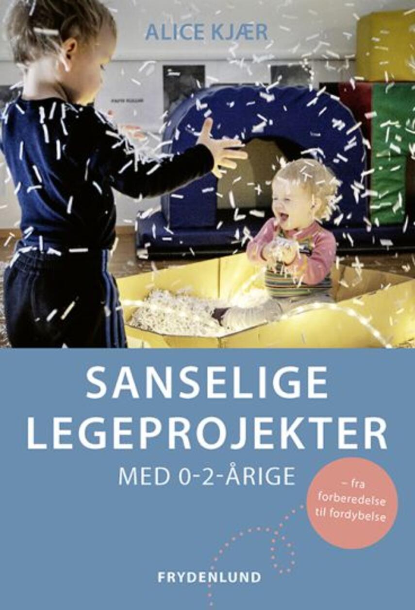 Alice Kjær (f. 1959-06-13): Sanselige legeprojekter - med 0-2-årige : fra forberedelse til fordybelse